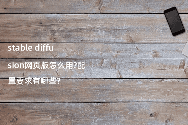 stable diffusion网页版怎么用?配置要求有哪些?
