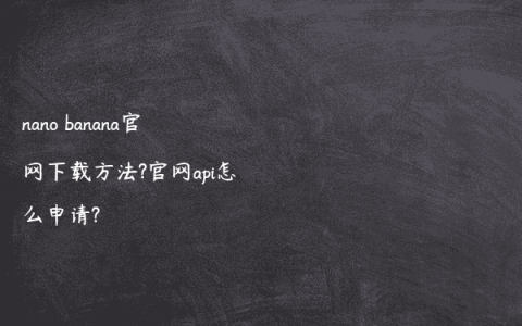 nano banana官网下载方法?官网api怎么申请?