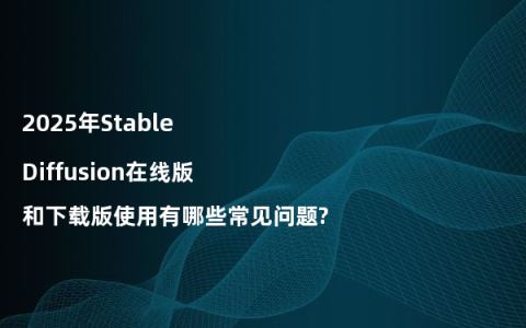 2025年Stable Diffusion在线版和下载版使用有哪些常见问题?