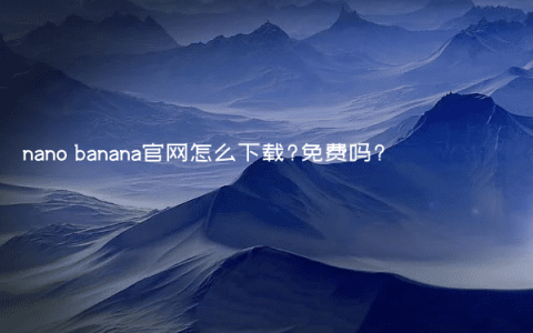 nano banana官网怎么下载?免费吗?