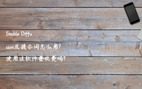 Stable Diffusion反提示词怎么用?使用该软件要收费吗?