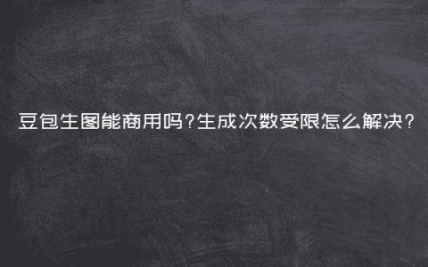 豆包生图能商用吗?生成次数受限怎么解决?