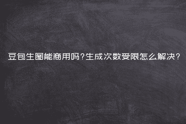 豆包生图能商用吗?生成次数受限怎么解决?