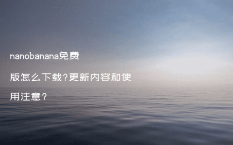 nanobanana免费版怎么下载?更新内容和使用注意?