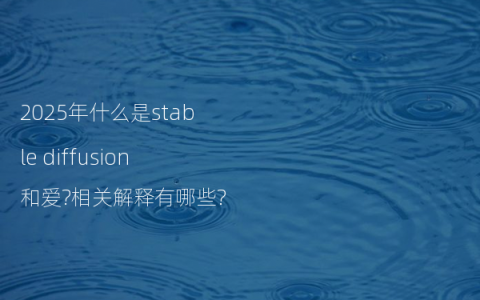 2025年什么是stable diffusion和爱?相关解释有哪些?