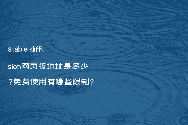 stable diffusion网页版地址是多少?免费使用有哪些限制?