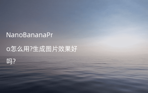 NanoBananaPro怎么用?生成图片效果好吗?