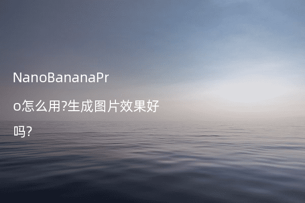 NanoBananaPro怎么用?生成图片效果好吗?