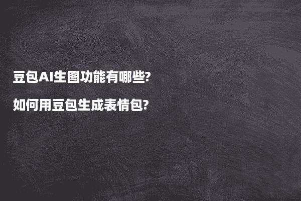 豆包AI生图功能有哪些?如何用豆包生成表情包?