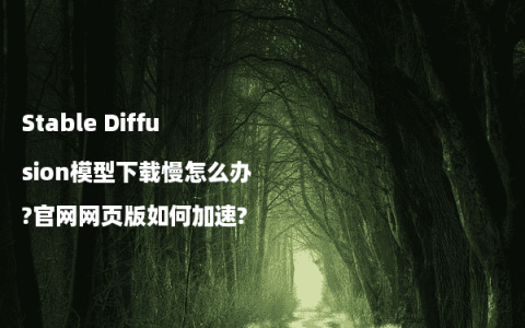 Stable Diffusion模型下载慢怎么办?官网网页版如何加速?