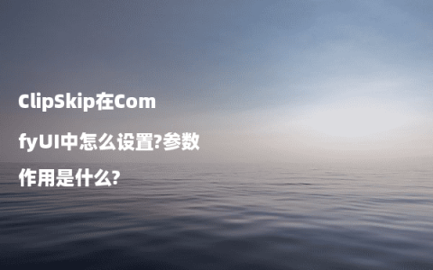 ClipSkip在ComfyUI中怎么设置?参数作用是什么?