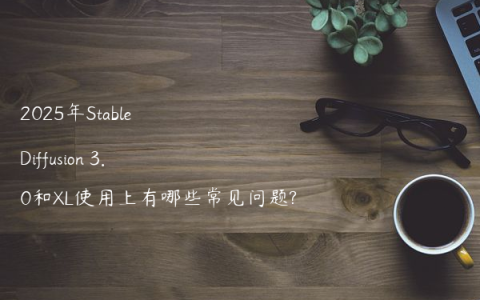 2025年Stable Diffusion 3.0和XL使用上有哪些常见问题?