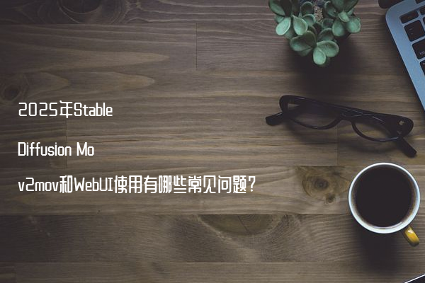 2025年Stable Diffusion Mov2mov和WebUI使用有哪些常见问题?