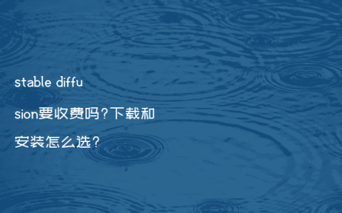 stable diffusion要收费吗?下载和安装怎么选?