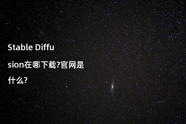 Stable Diffusion在哪下载?官网是什么?
