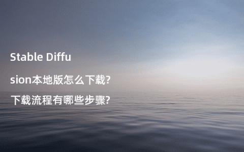 Stable Diffusion本地版怎么下载?下载流程有哪些步骤?
