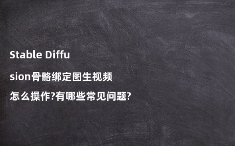 Stable Diffusion骨骼绑定图生视频怎么操作?有哪些常见问题?