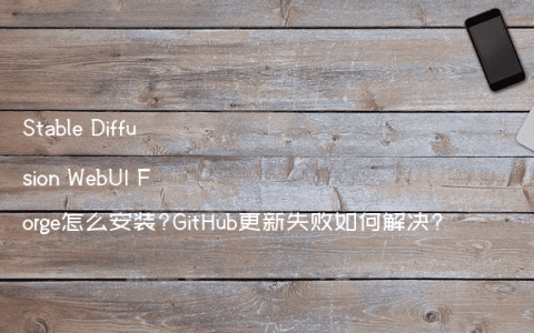 Stable Diffusion WebUI Forge怎么安装?GitHub更新失败如何解决?