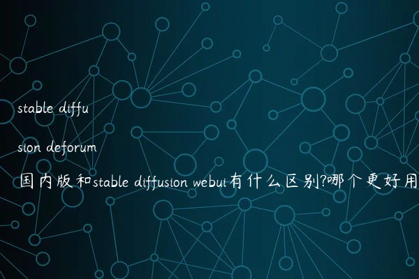 stable diffusion deforum国内版和stable diffusion webui有什么区别?哪个更好用?