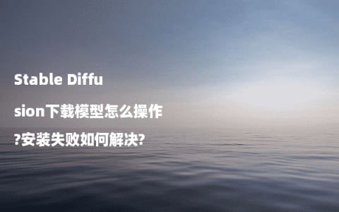 Stable Diffusion下载模型怎么操作?安装失败如何解决?