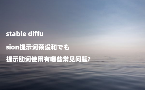 stable diffusion提示词预设和でも提示助词使用有哪些常见问题?