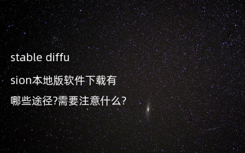 stable diffusion本地版软件下载有哪些途径?需要注意什么?