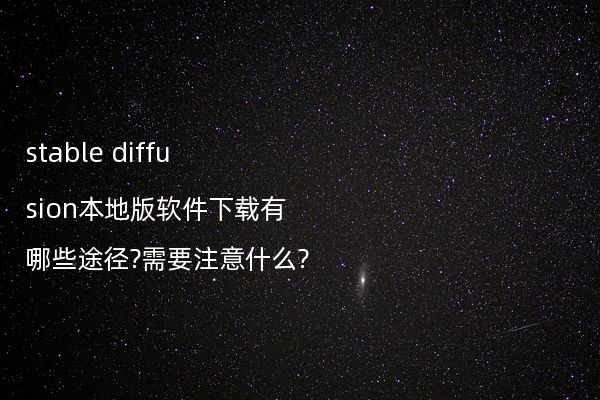 stable diffusion本地版软件下载有哪些途径?需要注意什么?