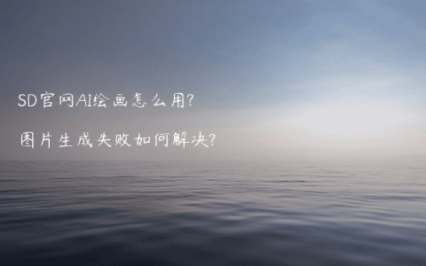 SD官网AI绘画怎么用?图片生成失败如何解决?