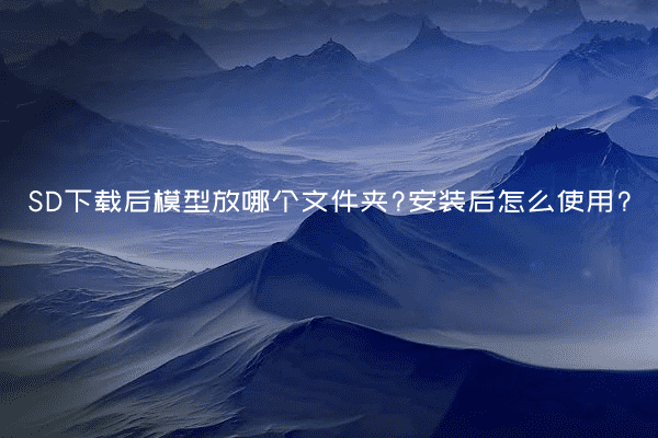 SD下载后模型放哪个文件夹?安装后怎么使用?