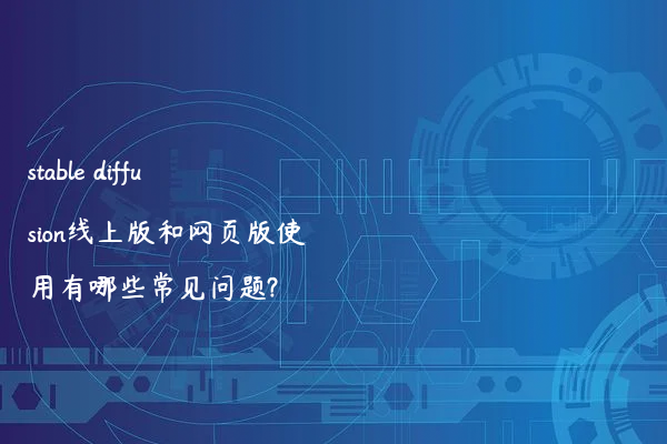 stable diffusion线上版和网页版使用有哪些常见问题?