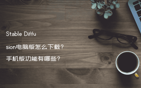Stable Diffusion电脑版怎么下载?手机版功能有哪些?
