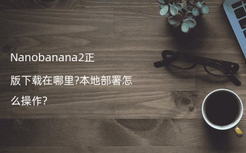 Nanobanana2正版下载在哪里?本地部署怎么操作?