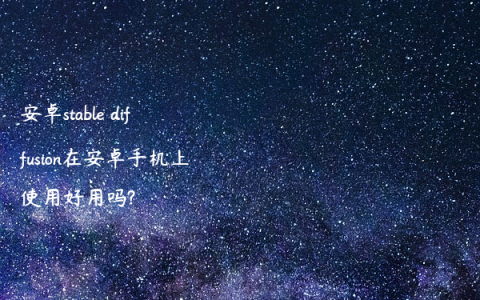 安卓stable diffusion在安卓手机上使用好用吗?
