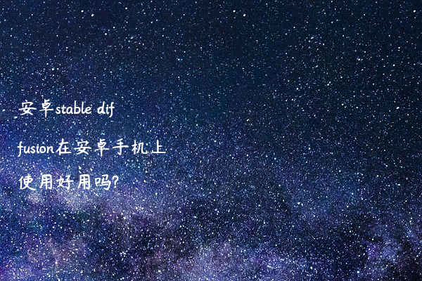 安卓stable diffusion在安卓手机上使用好用吗?