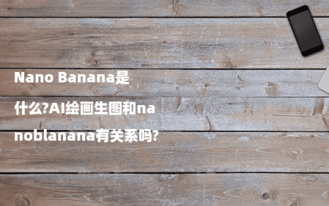 Nano Banana是什么?AI绘画生图和nanoblanana有关系吗?