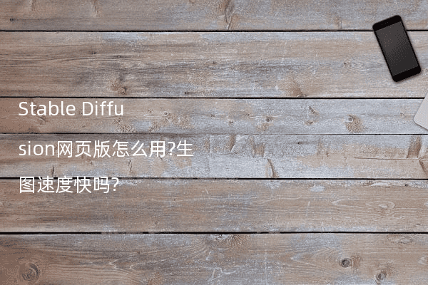 Stable Diffusion网页版怎么用?生图速度快吗?