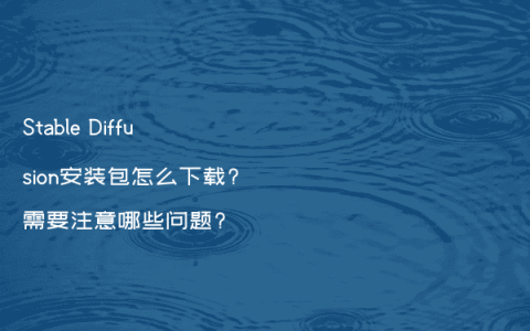 Stable Diffusion安装包怎么下载?需要注意哪些问题?
