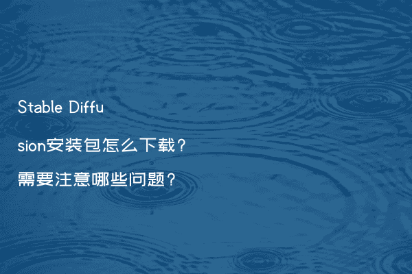 Stable Diffusion安装包怎么下载?需要注意哪些问题?