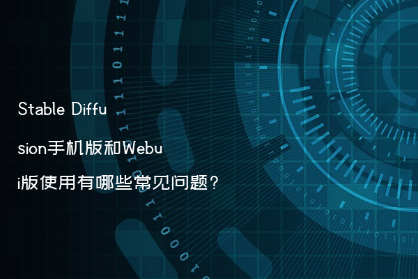 Stable Diffusion手机版和Webui版使用有哪些常见问题?