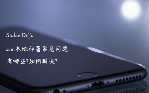 Stable Diffusion本地部署常见问题有哪些?如何解决?