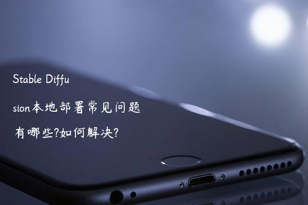 Stable Diffusion本地部署常见问题有哪些?如何解决?