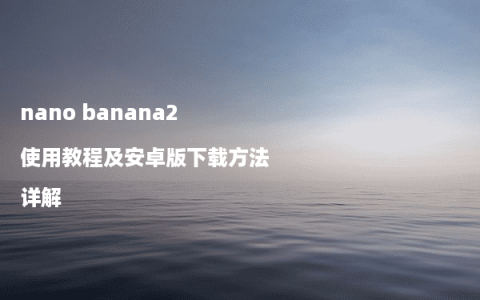 nano banana2使用教程及安卓版下载方法详解