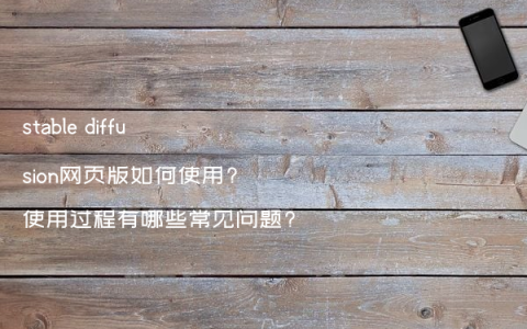 stable diffusion网页版如何使用?使用过程有哪些常见问题?