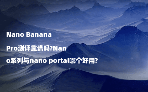Nano Banana Pro测评靠谱吗?Nano系列与nano portal哪个好用?