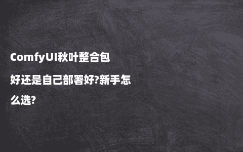 ComfyUI秋叶整合包好还是自己部署好?新手怎么选?
