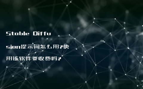 Stable Diffusion提示词怎么用?使用该软件要收费吗?