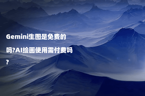 Gemini生图是免费的吗?AI绘画使用需付费吗?