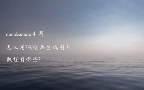 nanobanana生图怎么用?AI绘画生成图片教程有哪些?