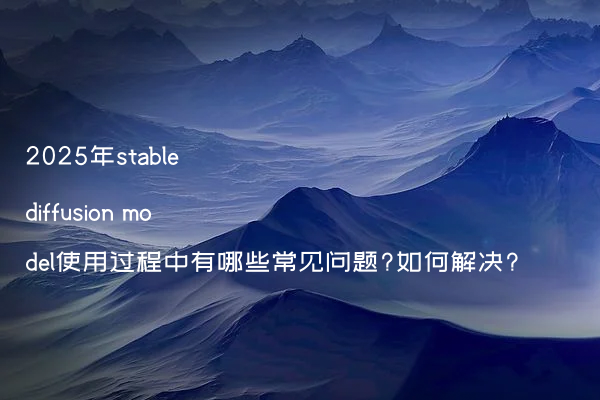 2025年stable diffusion model使用过程中有哪些常见问题?如何解决?