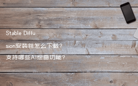 Stable Diffusion安装包怎么下载?支持哪些AI绘画功能?